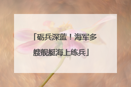 砺兵深蓝！海军多艘舰艇海上练兵
